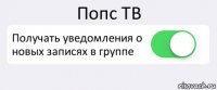 Попс ТВ Получать уведомления о новых записях в группе 