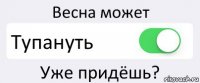 Весна может Тупануть Уже придёшь?