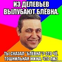 из делевьев вылубают блёвна. ты сказал "блёвна"? это чё, тошнильная жижа, что ли?