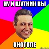 ну и шутник вы онотоле