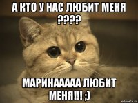 а кто у нас любит меня ???? маринааааа любит меня!!! ;)