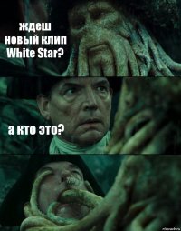 ждеш новый клип White Star? а кто это? 