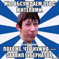 мы обсуждаем это с жителями. похоже, что нужно, — заявил губернатор.