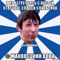 я не встречаясь с настей, отвечаю, спроси у виталика © маковецкий вова