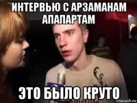 интервью с арзаманам апапартам это было круто