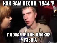 как вам песня "1944"? плохая очень плохая музыка