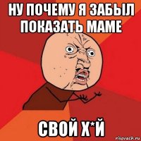 ну почему я забыл показать маме свой х*й