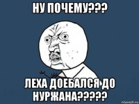 ну почему??? леха доебался до нуржана?????