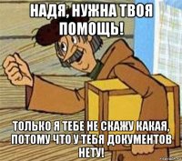 надя, нужна твоя помощь! только я тебе не скажу какая, потому что у тебя документов нету!