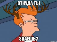 откуда ты знаешь?