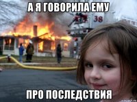 а я говорила ему про последствия