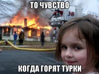 то чувство когда горят турки