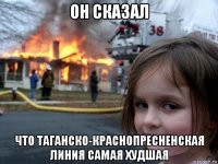 он сказал что таганско-краснопресненская линия самая худшая