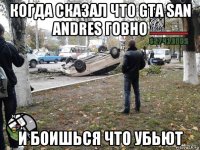 когда сказал что gta san andres говно и боишься что убьют