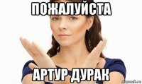 пожалуйста артур дурак