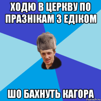 ходю в церкву по празнікам з едіком шо бахнуть кагора