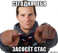 сегодня тебя засосёт стас