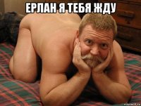 ерлан я тебя жду 