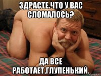 здрасте.что у вас сломалось? да все работает,глупенький.