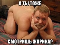 а ты тоже смотришь жорика?