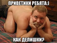 приветики ребята:) как делишки?