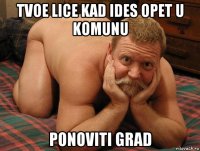 tvoe lice kad ides opet u komunu ponoviti grad