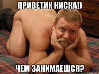 приветик киска!) чем занимаешся?