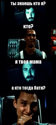 ты знаешь кто я? кто? я твоя мама а кто тогда батя?