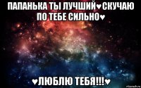 папанька ты лучший♥скучаю по тебе сильно♥ ♥люблю тебя!!!♥