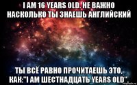 i am 16 years old. не важно насколько ты знаешь английский ты всё равно прочитаешь это, как:"i am шестнадцать years old".