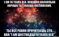 i am 16 years old. неважно насколько хорошо ты знаешь английский. ты всё равно прочитаешь это, как:"i am шестнадцать years old".