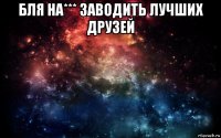 бля на*** заводить лучших друзей 