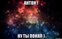 антон ! ну ты понял )