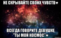 не скрывайте своих чувств♥ всегда говорите девушке "ты мой космос"♥