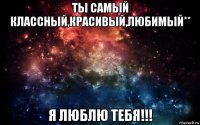 ты самый классный,красивый,любимый** я люблю тебя!!!