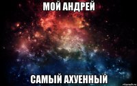 мой андрей самый ахуенный