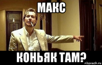 макс коньяк там?