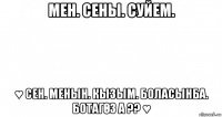 мен. сены. суйем. ♥ сен. менын. кызым. боласынба. ботагӨз а ?? ♥