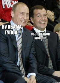 НУ ОБАМА ТУПОЙ! ОБОРЖАТЬСЯ МОЖНО!