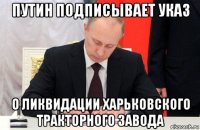 путин подписывает указ о ликвидации харьковского тракторного завода