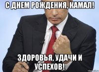 с днем рождения, камал! здоровья, удачи и успехов!