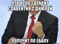 кто не поздравит славентия с днюхой получит по ебалу