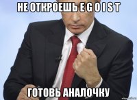 не откроешь e g o i s t готовь аналочку