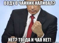 воду в чайник наливал? нет? тогда и чая нет!