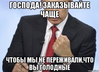 господа! заказывайте чаще чтобы мы не переживали,что вы голодные