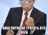 путин наш питин не трогать ато оёёй