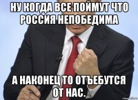 ну когда все поймут что россия непобедима а наконец то отъебутся от нас.