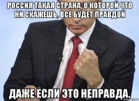 россия такая страна, о которой что ни скажешь, все будет правдой даже если это неправда.