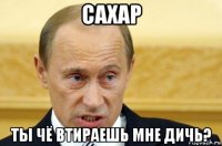 сахар ты чё втираешь мне дичь?