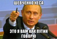 шевченко кеса это я вам как путин говорю